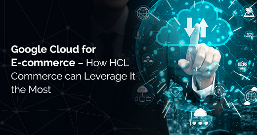 Google Cloud for Ecommerce – How HCL Commerce can Leverage It the Most
